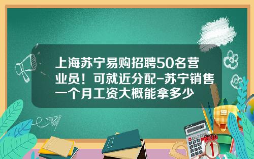 上海苏宁易购招聘50名营业员！可就近分配-苏宁销售一个月工资大概能拿多少