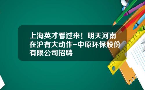 上海英才看过来！明天河南在沪有大动作-中原环保股份有限公司招聘