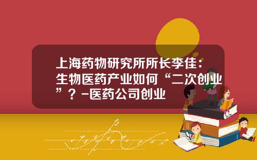 上海药物研究所所长李佳：生物医药产业如何“二次创业”？-医药公司创业