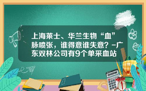 上海莱士、华兰生物“血”脉喷张，谁得意谁失意？-广东双林公司有9个单采血站