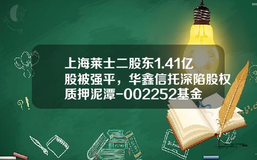 上海莱士二股东1.41亿股被强平，华鑫信托深陷股权质押泥潭-002252基金