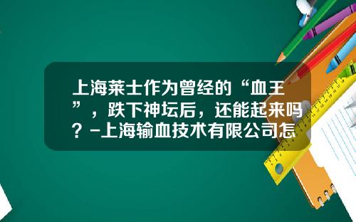 上海莱士作为曾经的“血王”，跌下神坛后，还能起来吗？-上海输血技术有限公司怎么样