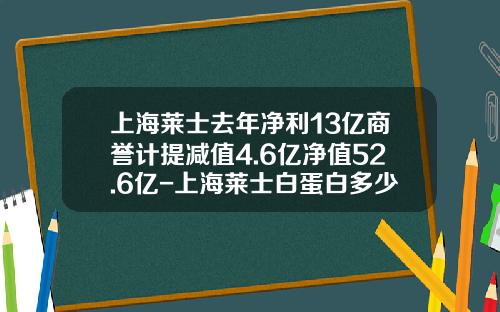 上海莱士去年净利13亿商誉计提减值4.6亿净值52.6亿-上海莱士白蛋白多少钱