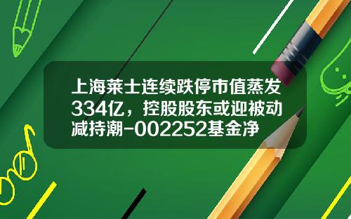 上海莱士连续跌停市值蒸发334亿，控股股东或迎被动减持潮-002252基金净值