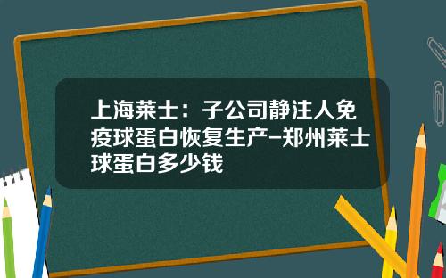 上海莱士：子公司静注人免疫球蛋白恢复生产-郑州莱士球蛋白多少钱
