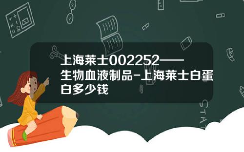 上海莱士002252——生物血液制品-上海莱士白蛋白多少钱