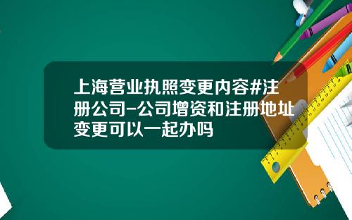 上海营业执照变更内容#注册公司-公司增资和注册地址变更可以一起办吗