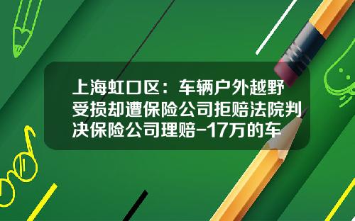 上海虹口区：车辆户外越野受损却遭保险公司拒赔法院判决保险公司理赔-17万的车保险多少钱【新闻】
