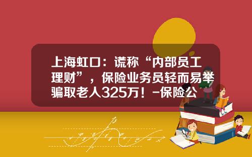 上海虹口：谎称“内部员工理财”，保险业务员轻而易举骗取老人325万！-保险公司业务员的秘密