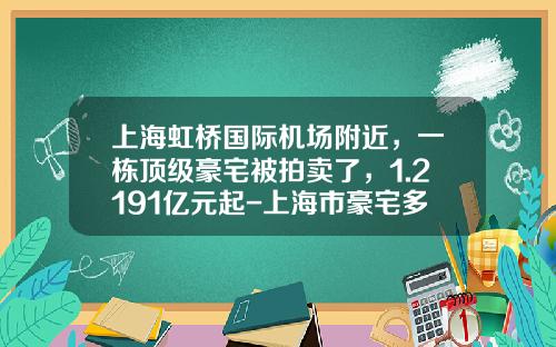 上海虹桥国际机场附近，一栋顶级豪宅被拍卖了，1.2191亿元起-上海市豪宅多少钱