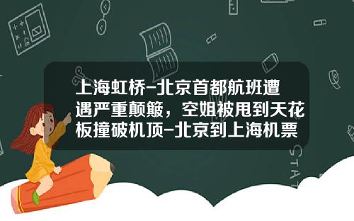 上海虹桥-北京首都航班遭遇严重颠簸，空姐被甩到天花板撞破机顶-北京到上海机票都下来多少钱