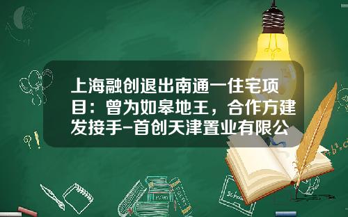上海融创退出南通一住宅项目：曾为如皋地王，合作方建发接手-首创天津置业有限公司