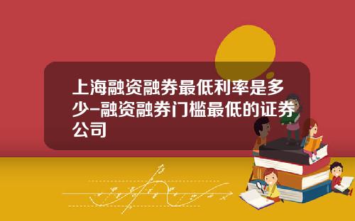 上海融资融券最低利率是多少-融资融券门槛最低的证券公司