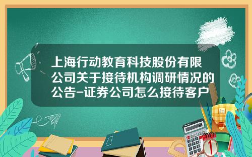 上海行动教育科技股份有限公司关于接待机构调研情况的公告-证券公司怎么接待客户的