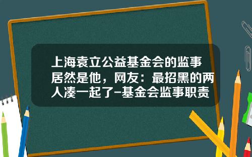 上海袁立公益基金会的监事居然是他，网友：最招黑的两人凑一起了-基金会监事职责