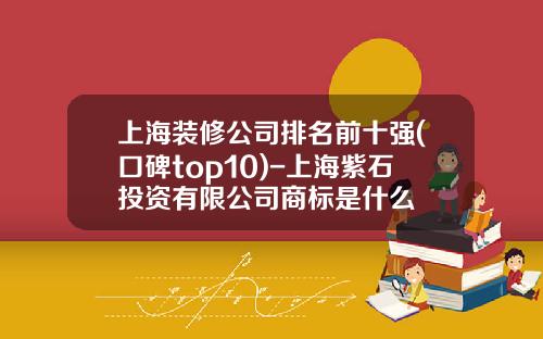 上海装修公司排名前十强(口碑top10)-上海紫石投资有限公司商标是什么