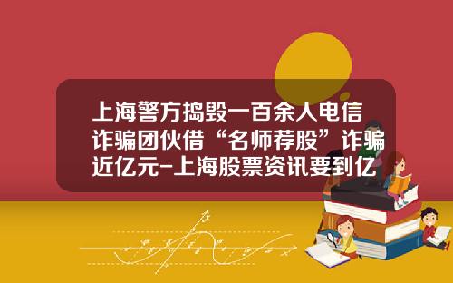 上海警方捣毁一百余人电信诈骗团伙借“名师荐股”诈骗近亿元-上海股票资讯要到亿海智投
