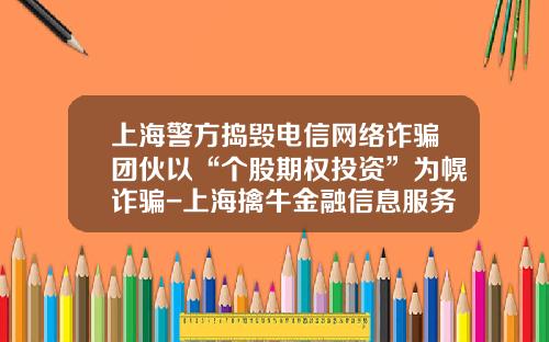上海警方捣毁电信网络诈骗团伙以“个股期权投资”为幌诈骗-上海擒牛金融信息服务有限公司