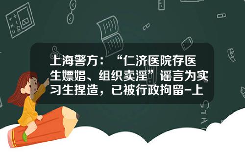 上海警方：“仁济医院存医生嫖娼、组织卖淫”谣言为实习生捏造，已被行政拘留-上海观内贸易有限公司