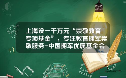 上海设一千万元“崇敬教育专项基金”，专注教育拥军崇敬服务-中国拥军优属基金会