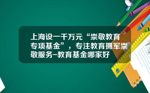 上海设一千万元“崇敬教育专项基金”，专注教育拥军崇敬服务-教育基金哪家好