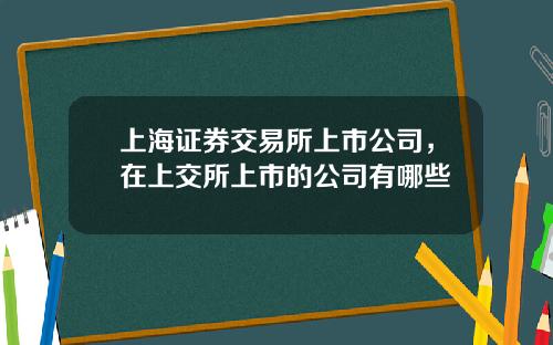 上海证券交易所上市公司，在上交所上市的公司有哪些