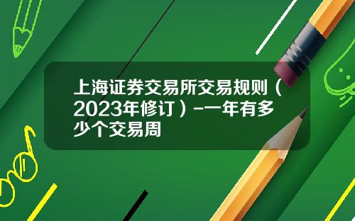 上海证券交易所交易规则（2023年修订）-一年有多少个交易周