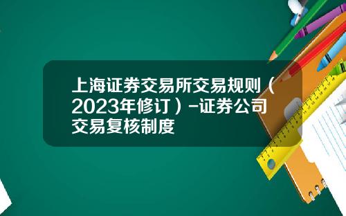 上海证券交易所交易规则（2023年修订）-证券公司交易复核制度