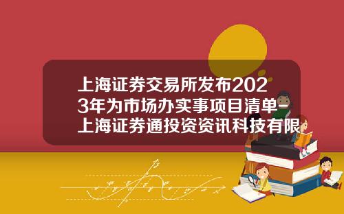 上海证券交易所发布2023年为市场办实事项目清单-上海证券通投资资讯科技有限公司
