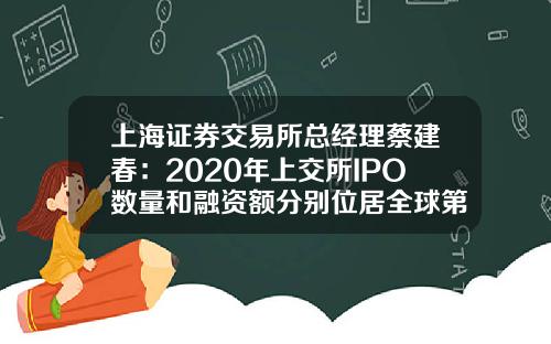 上海证券交易所总经理蔡建春：2020年上交所IPO数量和融资额分别位居全球第一和第二位-上海证券交易所上市公司总数