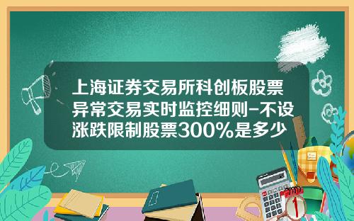 上海证券交易所科创板股票异常交易实时监控细则-不设涨跌限制股票300%是多少倍