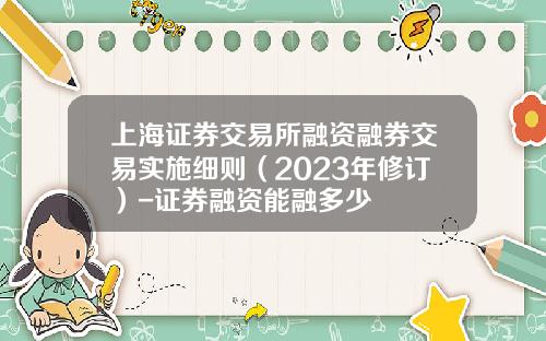 上海证券交易所融资融券交易实施细则（2023年修订）-证券融资能融多少