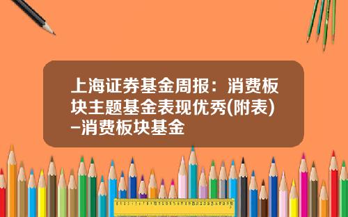 上海证券基金周报：消费板块主题基金表现优秀(附表)-消费板块基金