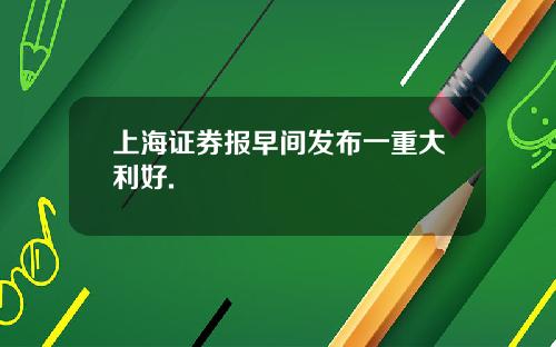 上海证券报早间发布一重大利好.