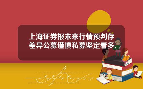上海证券报未来行情预判存差异公募谨慎私募坚定看多.