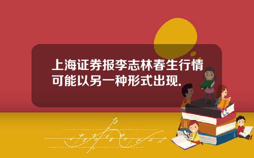 上海证券报李志林春生行情可能以另一种形式出现.