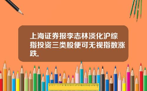 上海证券报李志林淡化沪综指投资三类股便可无视指数涨跌.