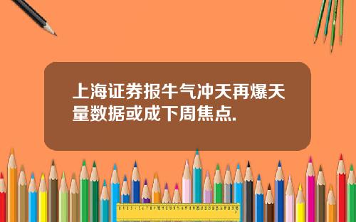 上海证券报牛气冲天再爆天量数据或成下周焦点.