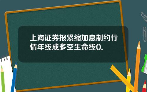 上海证券报紧缩加息制约行情年线成多空生命线0.