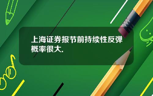 上海证券报节前持续性反弹概率很大.