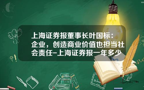 上海证券报董事长叶国标：企业，创造商业价值也担当社会责任-上海证券报一年多少钱