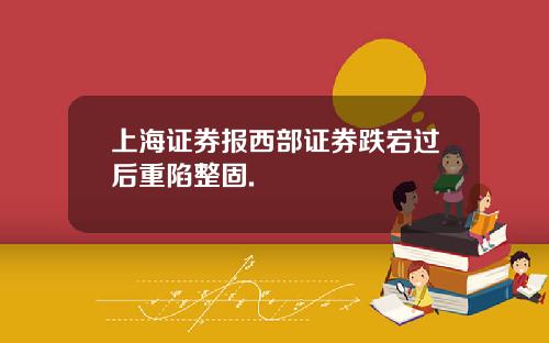 上海证券报西部证券跌宕过后重陷整固.