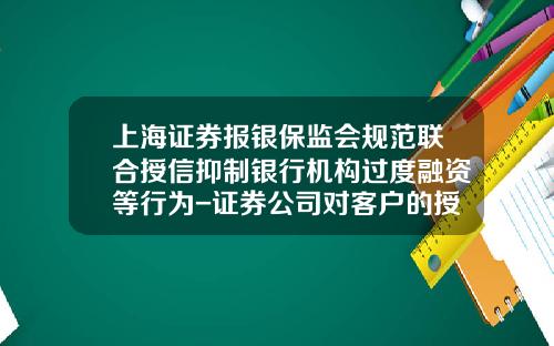 上海证券报银保监会规范联合授信抑制银行机构过度融资等行为-证券公司对客户的授信