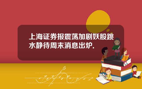 上海证券报震荡加剧妖股跳水静待周末消息出炉.