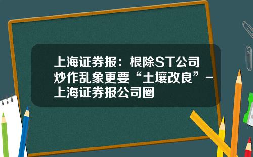 上海证券报：根除ST公司炒作乱象更要“土壤改良”-上海证券报公司圈