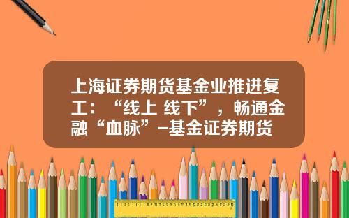 上海证券期货基金业推进复工：“线上+线下”，畅通金融“血脉”-基金证券期货