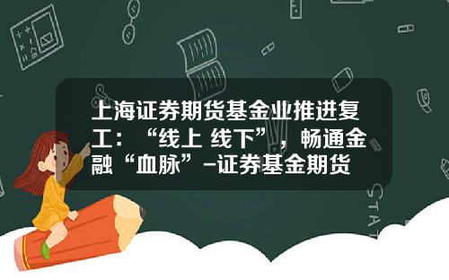 上海证券期货基金业推进复工：“线上+线下”，畅通金融“血脉”-证券基金期货