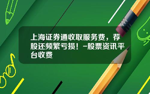 上海证券通收取服务费，荐股还频繁亏损！-股票资讯平台收费