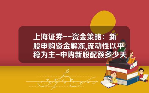 上海证券--资金策略：新股申购资金解冻,流动性以平稳为主-申购新股配额多少天解冻