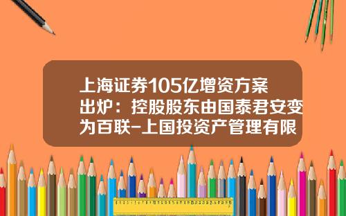 上海证券105亿增资方案出炉：控股股东由国泰君安变为百联-上国投资产管理有限公司